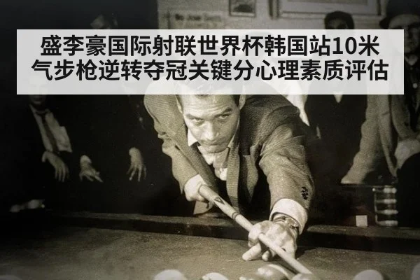 盛李豪国际射联世界杯韩国站10米气步枪逆转夺冠关键分心理素质评估