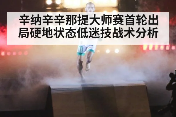 辛纳辛辛那提大师赛首轮出局硬地状态低迷技战术分析