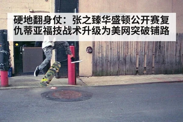 硬地翻身仗：张之臻华盛顿公开赛复仇蒂亚福技战术升级为美网突破铺路