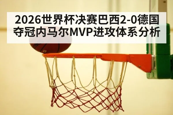 2026世界杯决赛巴西2-0德国夺冠内马尔MVP进攻体系分析