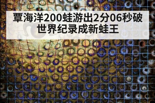 覃海洋200蛙游出2分06秒破世界纪录成新蛙王