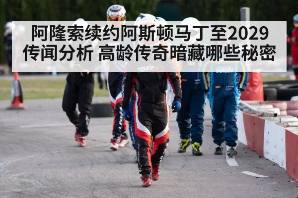 阿隆索续约阿斯顿马丁至2029传闻分析 高龄传奇暗藏哪些秘密
