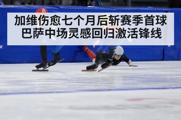 加维伤愈七个月后斩赛季首球 巴萨中场灵感回归激活锋线
